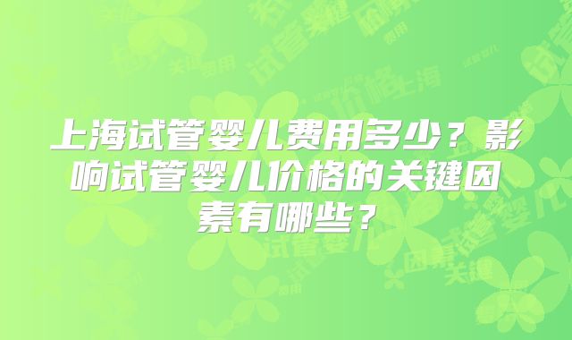 上海试管婴儿费用多少？影响试管婴儿价格的关键因素有哪些？