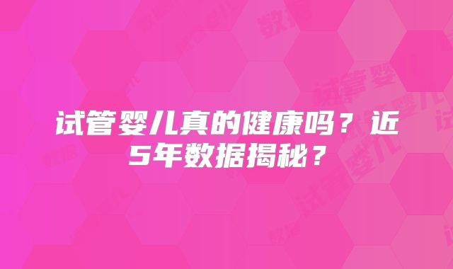 试管婴儿真的健康吗？近5年数据揭秘？