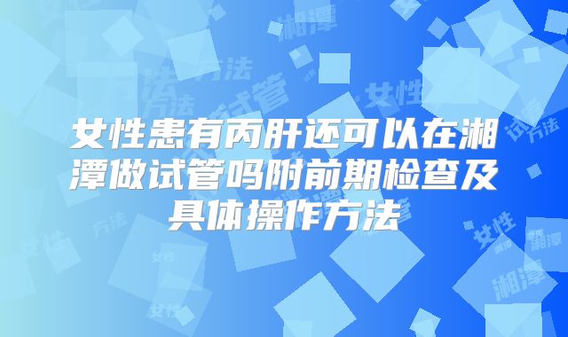 女性患有丙肝还可以在湘潭做试管吗附前期检查及具体操作方法