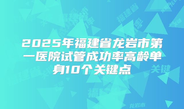 2025年福建省龙岩市第一医院试管成功率高龄单身10个关键点