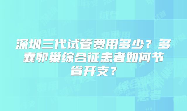 深圳三代试管费用多少?多囊卵巢综合征患者如何节省开支?