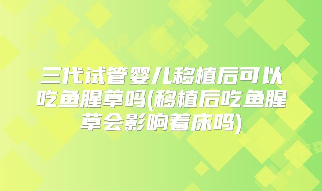 三代试管婴儿移植后可以吃鱼腥草吗(移植后吃鱼腥草会影响着床吗)