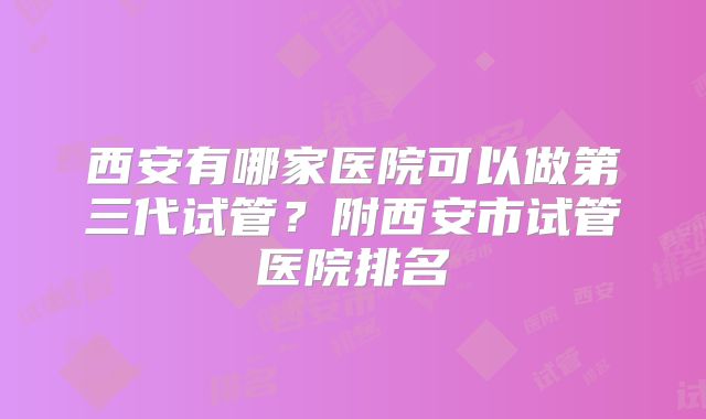 西安有哪家医院可以做第三代试管？附西安市试管医院排名