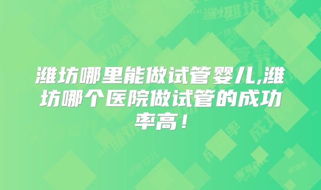 潍坊哪里能做试管婴儿,潍坊哪个医院做试管的成功率高！