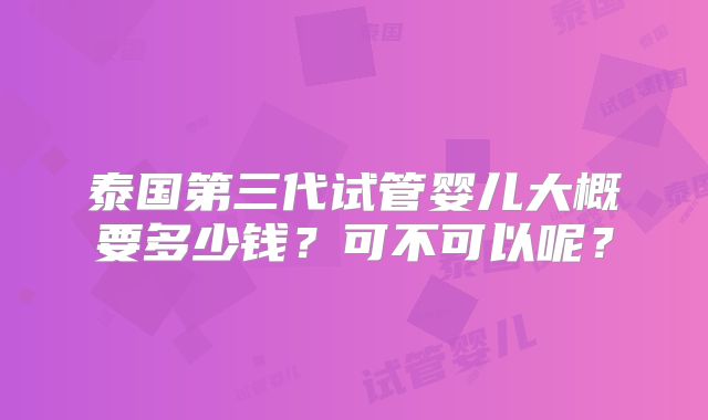 泰国第三代试管婴儿大概要多少钱？可不可以呢？