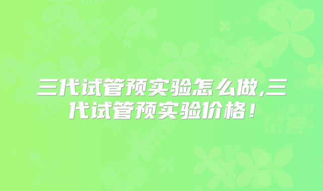 三代试管预实验怎么做,三代试管预实验价格！