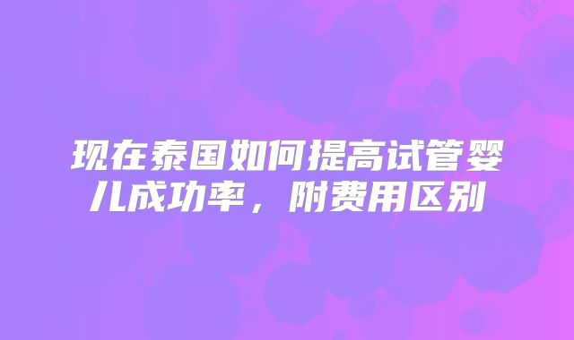 现在泰国如何提高试管婴儿成功率，附费用区别