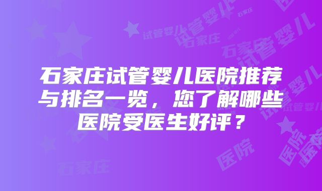 石家庄试管婴儿医院推荐与排名一览,您了解哪些医院受医生好评?
