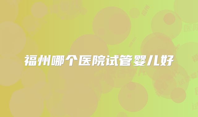福州哪个医院试管婴儿好