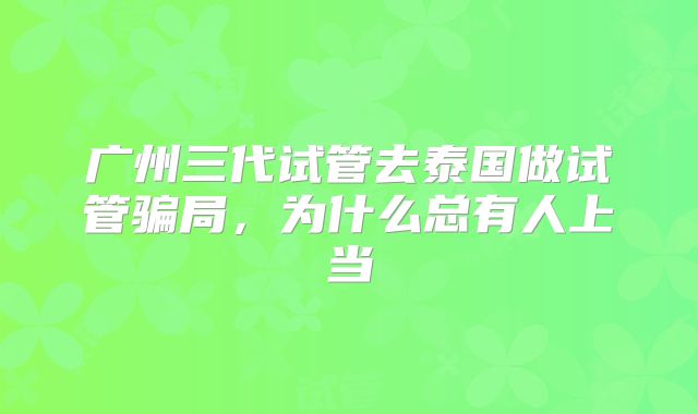 广州三代试管去泰国做试管骗局，为什么总有人上当