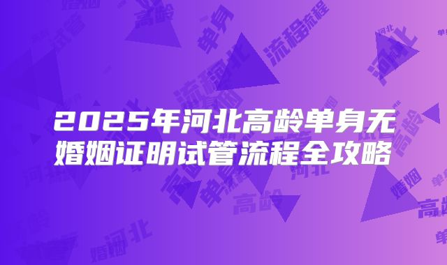 2025年河北高龄单身无婚姻证明试管流程全攻略