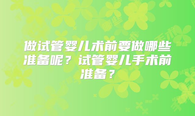 做试管婴儿术前要做哪些准备呢？试管婴儿手术前准备？