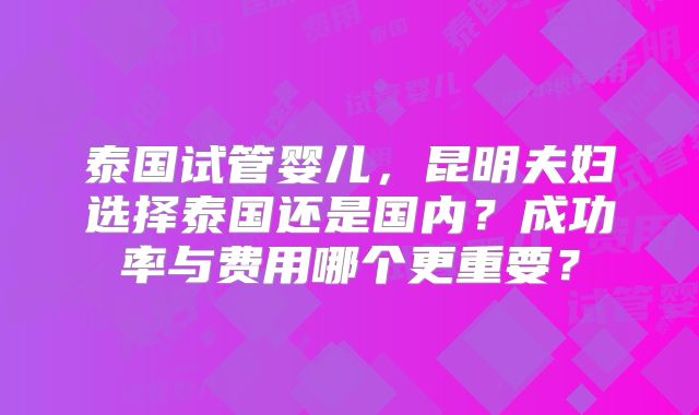 泰国试管婴儿，昆明夫妇选择泰国还是国内？成功率与费用哪个更重要？