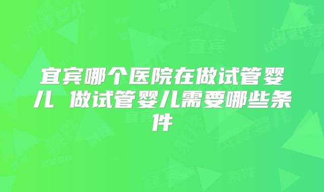 宜宾哪个医院在做试管婴儿 做试管婴儿需要哪些条件