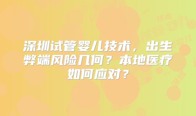 深圳试管婴儿技术，出生弊端风险几何？本地医疗如何应对？