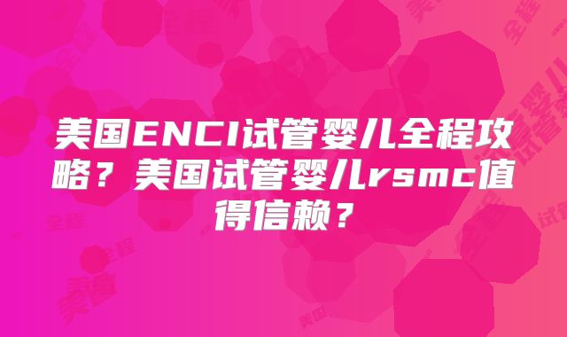 美国ENCI试管婴儿全程攻略？美国试管婴儿rsmc值得信赖？