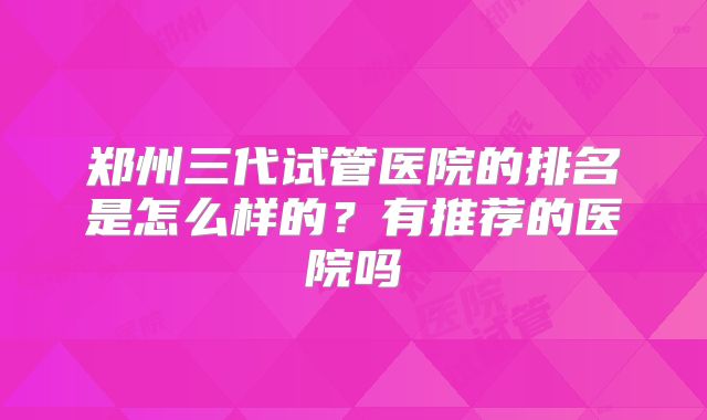郑州三代试管医院的排名是怎么样的？有推荐的医院吗