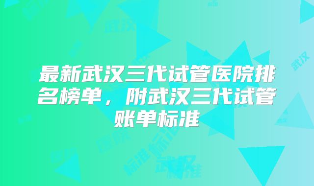 最新武汉三代试管医院排名榜单，附武汉三代试管账单标准