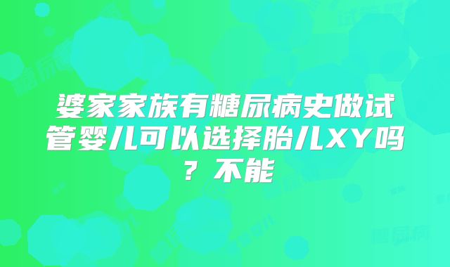 婆家家族有糖尿病史做试管婴儿可以选择胎儿XY吗？不能