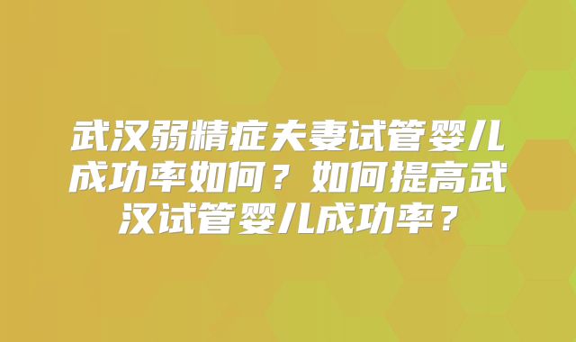 武汉弱精症夫妻试管婴儿成功率如何？如何提高武汉试管婴儿成功率？