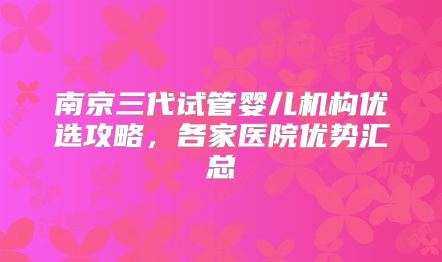 南京三代试管婴儿机构优选攻略，各家医院优势汇总