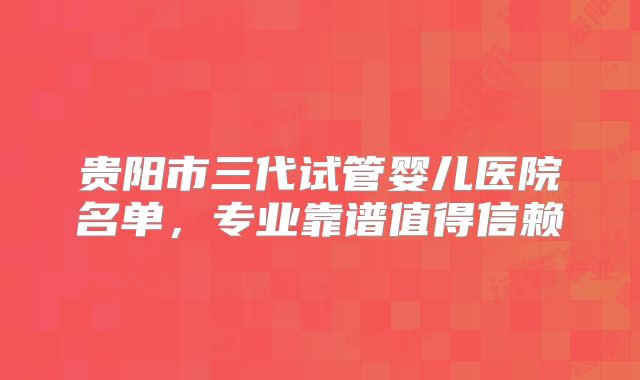 贵阳市三代试管婴儿医院名单，专业靠谱值得信赖