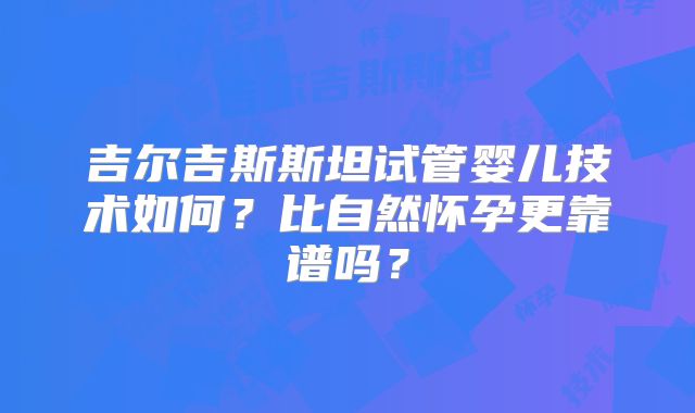 吉尔吉斯斯坦试管婴儿技术如何？比自然怀孕更靠谱吗？