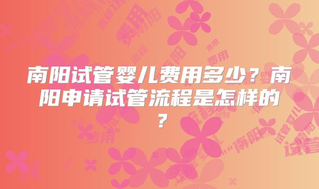 南阳试管婴儿费用多少？南阳申请试管流程是怎样的？