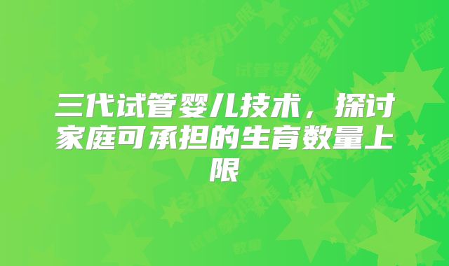 三代试管婴儿技术，探讨家庭可承担的生育数量上限