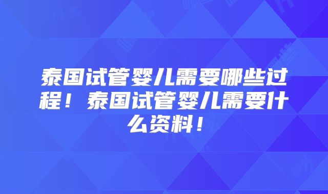 泰国试管婴儿需要哪些过程！泰国试管婴儿需要什么资料！