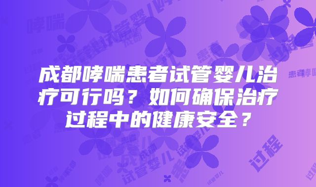 成都哮喘患者试管婴儿治疗可行吗？如何确保治疗过程中的健康安全？