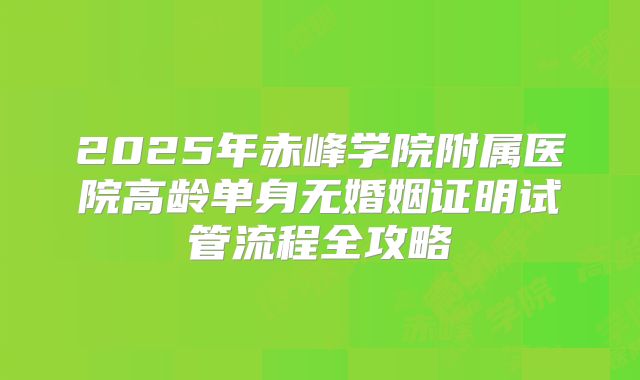 2025年赤峰学院附属医院高龄单身无婚姻证明试管流程全攻略