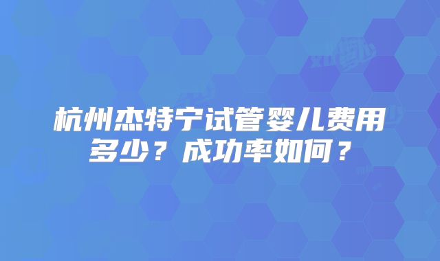 杭州杰特宁试管婴儿费用多少？成功率如何？