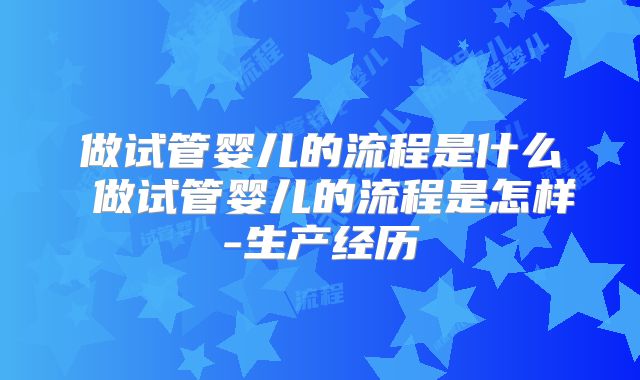 做试管婴儿的流程是什么 做试管婴儿的流程是怎样-生产经历