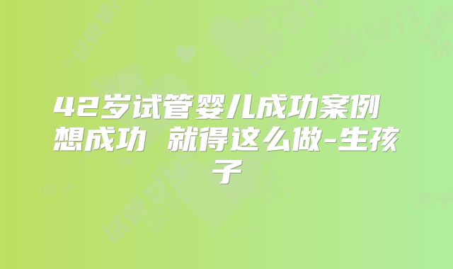 42岁试管婴儿成功案例 想成功 就得这么做-生孩子