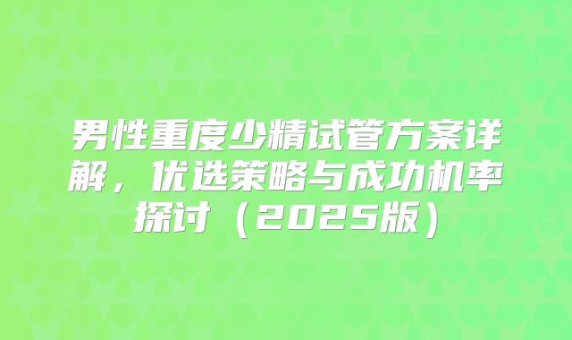 男性重度少精试管方案详解，优选策略与成功机率探讨（2025版）