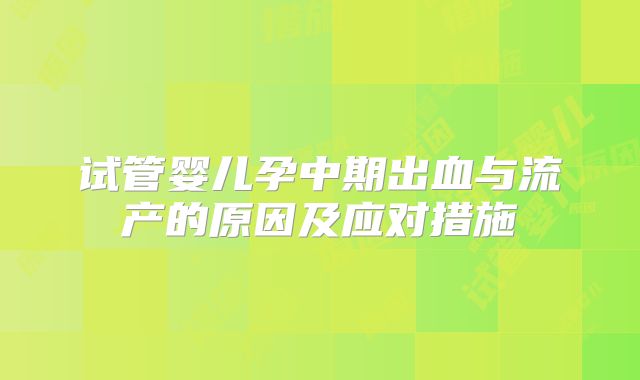 试管婴儿孕中期出血与流产的原因及应对措施