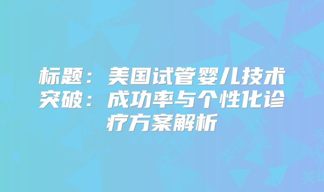 标题：美国试管婴儿技术突破：成功率与个性化诊疗方案解析