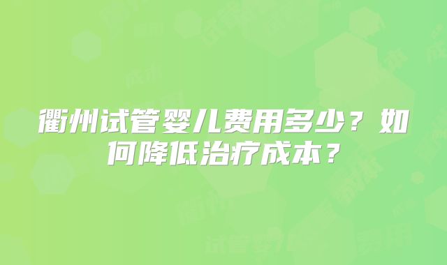 衢州试管婴儿费用多少？如何降低治疗成本？