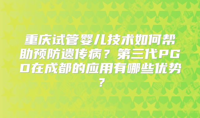重庆试管婴儿技术如何帮助预防遗传病?第三代PGD在成都的应用有哪些优势?