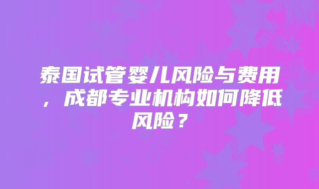 泰国试管婴儿风险与费用,成都专业机构如何降低风险?