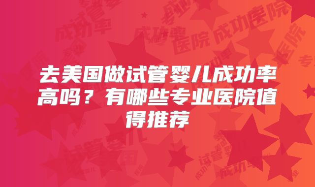去美国做试管婴儿成功率高吗？有哪些专业医院值得推荐