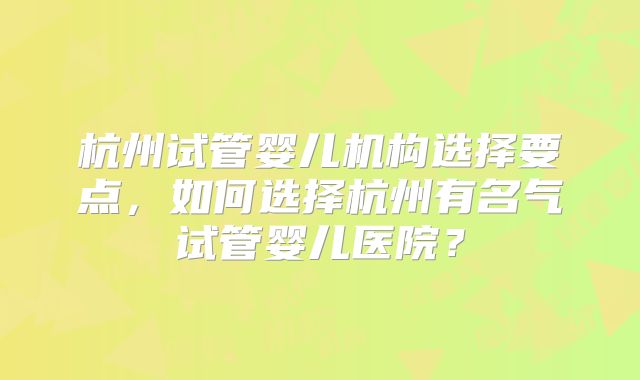 杭州试管婴儿机构选择要点,如何选择杭州有名气试管婴儿医院?