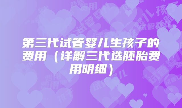 第三代试管婴儿生孩子的费用（详解三代选胚胎费用明细）