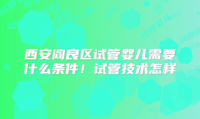 西安阎良区试管婴儿需要什么条件！试管技术怎样