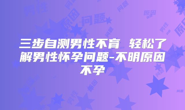 三步自测男性不育 轻松了解男性怀孕问题-不明原因不孕