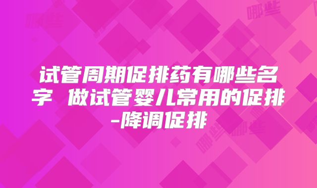 试管周期促排药有哪些名字 做试管婴儿常用的促排-降调促排