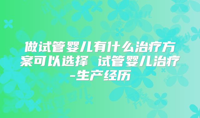 做试管婴儿有什么治疗方案可以选择 试管婴儿治疗-生产经历