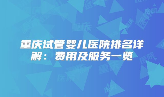 重庆试管婴儿医院排名详解：费用及服务一览