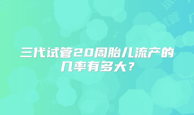 三代试管20周胎儿流产的几率有多大?